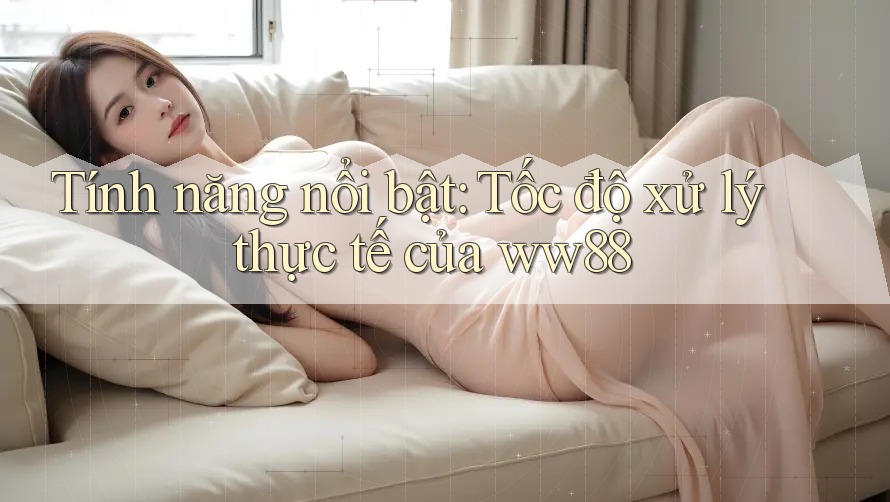 Tính năng nổi bật: Tốc độ xử lý thực tế của ww88