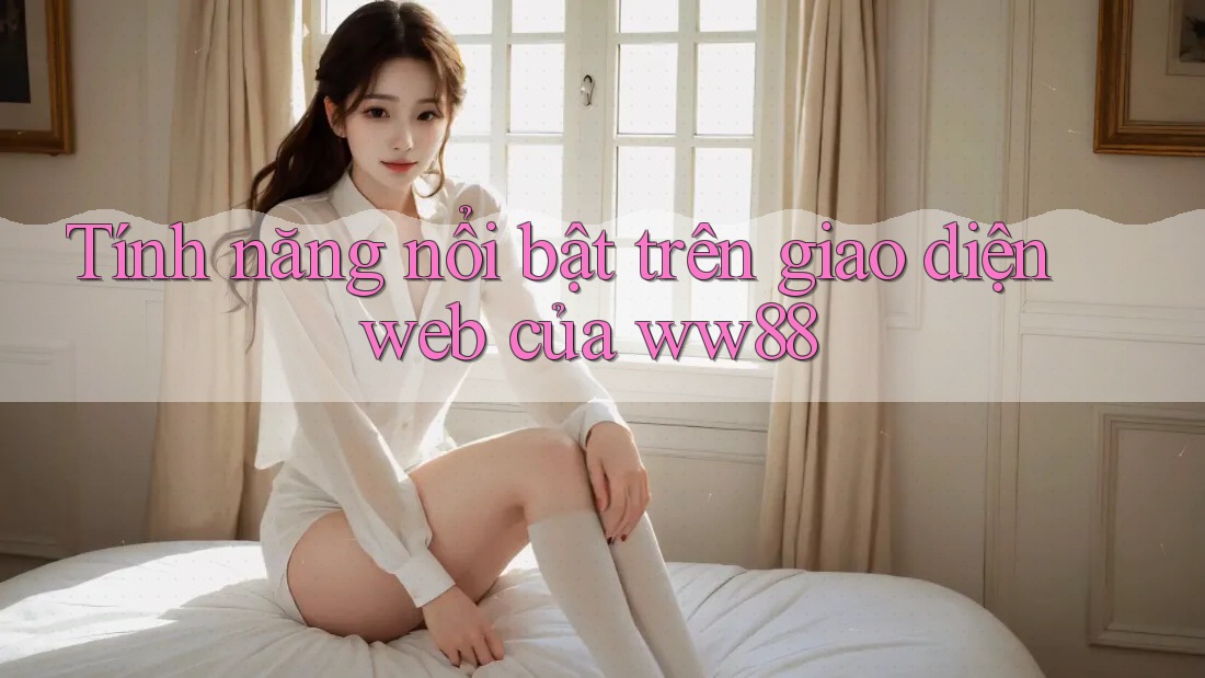Tính năng nổi bật trên giao diện web của ww88 Tính năng nổi bật trên giao diện web của ww88