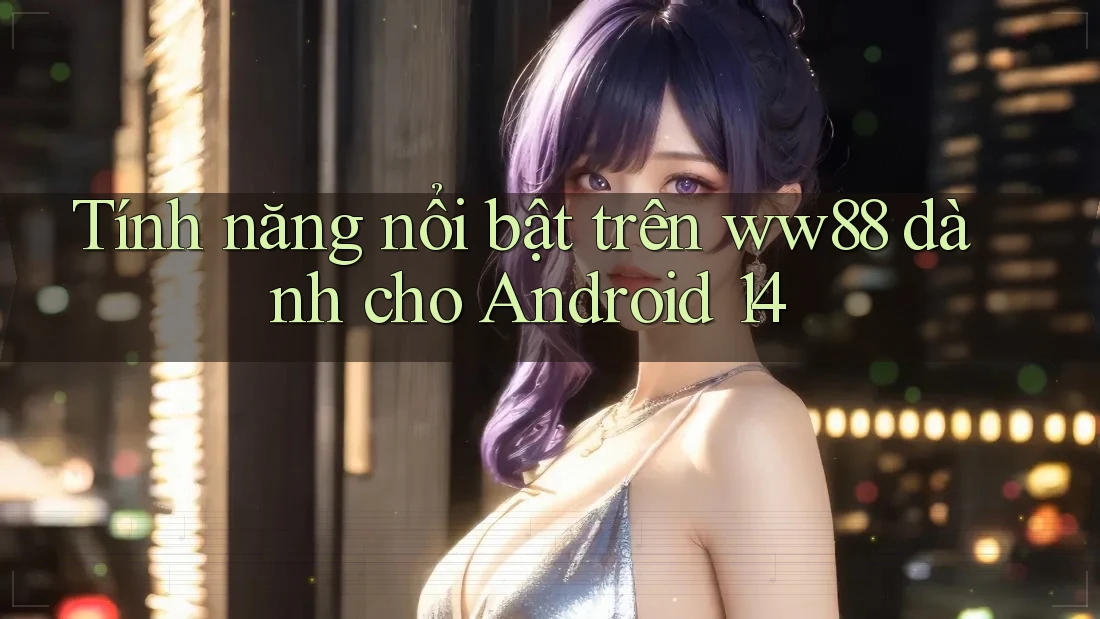 Tính năng nổi bật trên ww88 dành cho Android 14