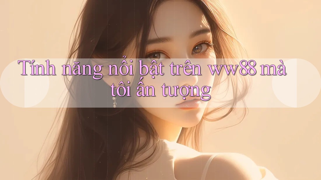 Tính năng nổi bật trên ww88 mà tôi ấn tượng