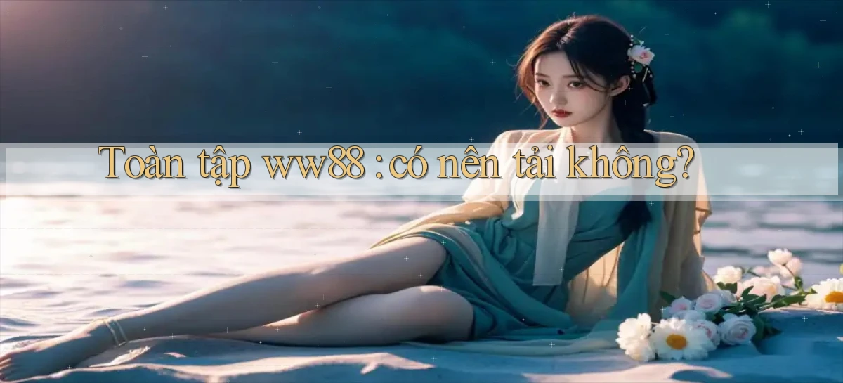 Toàn tập ww88 có nên tải không