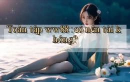 Toàn tập ww88 có nên tải không