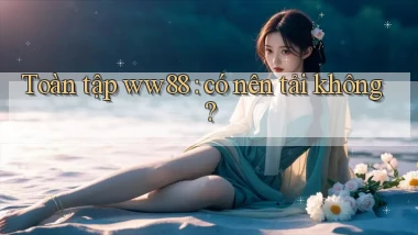 Toàn tập ww88 có nên tải không