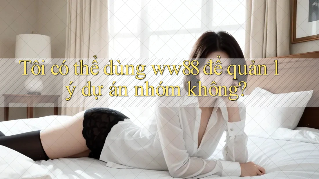 Tôi có thể dùng ww88 để quản lý dự án nhóm không?