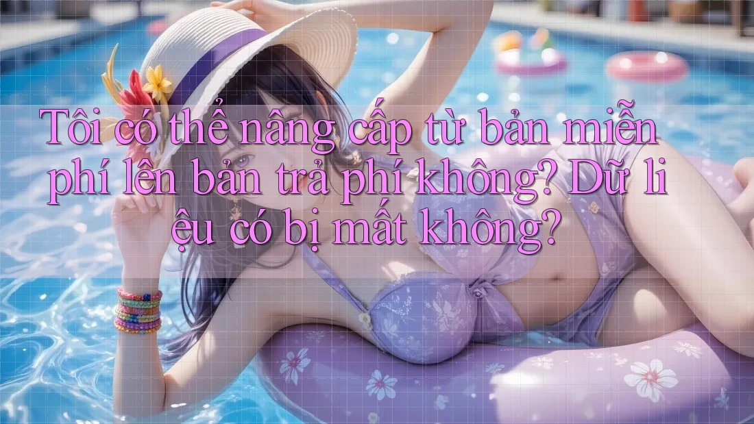 Tôi có thể nâng cấp từ bản miễn phí lên bản trả phí không? Dữ liệu có bị mất không?