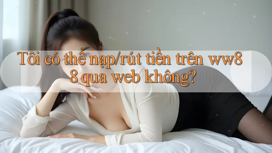 Tôi có thể nạp/rút tiền trên ww88 qua web không?