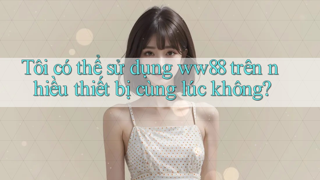 Tôi có thể sử dụng ww88 trên nhiều thiết bị cùng lúc không?