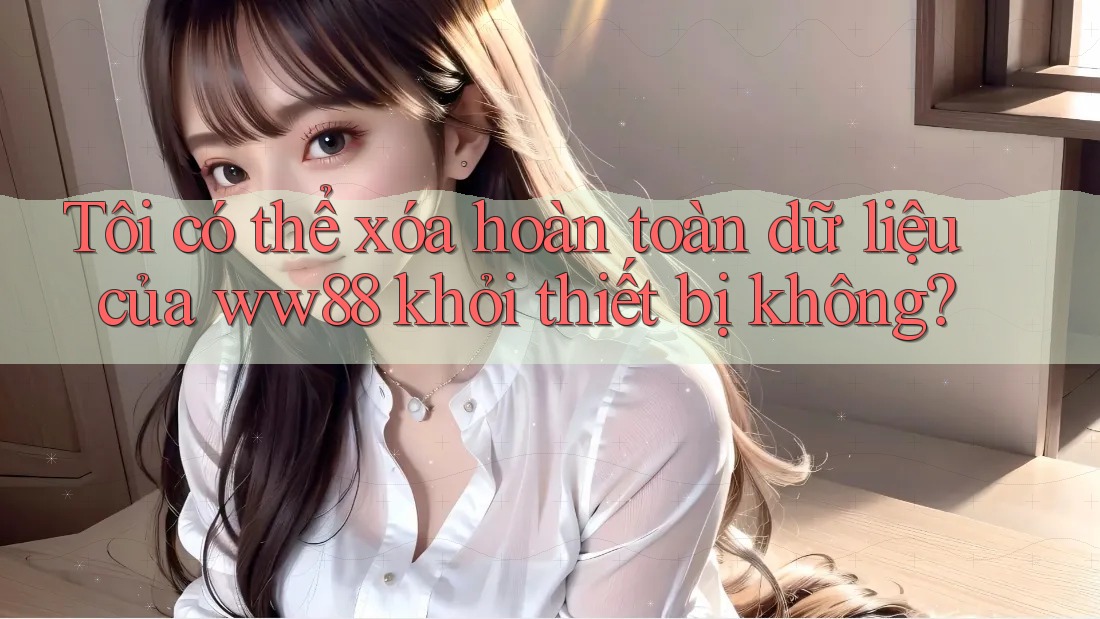 Tôi có thể xóa hoàn toàn dữ liệu của ww88 khỏi thiết bị không? Tôi có thể xóa hoàn toàn dữ liệu của ww88 khỏi thiết bị không?