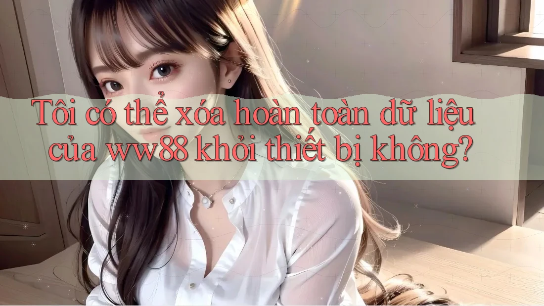 Tôi có thể xóa hoàn toàn dữ liệu của ww88 khỏi thiết bị không?