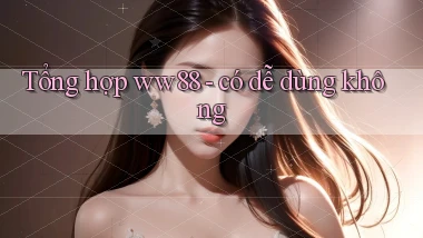 Tổng hợp ww88   có dễ dùng không