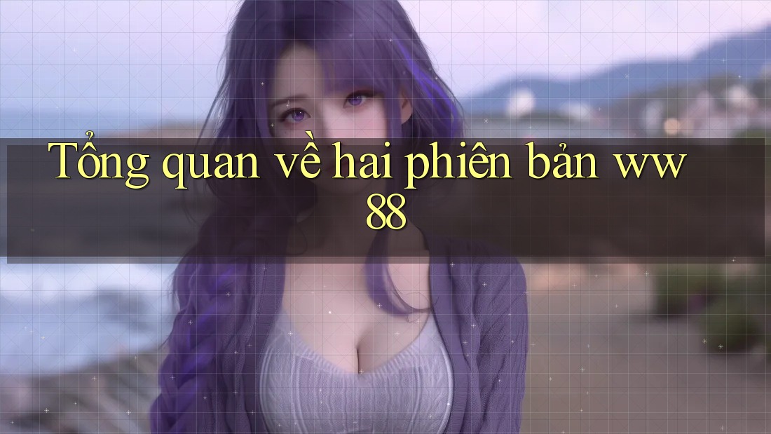 Tổng quan về hai phiên bản ww88 Tổng quan về hai phiên bản ww88
