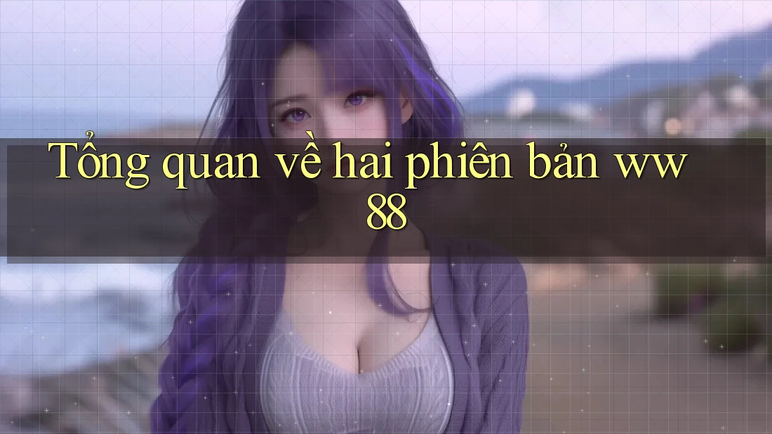 Tổng quan về hai phiên bản ww88 Tổng quan về hai phiên bản ww88