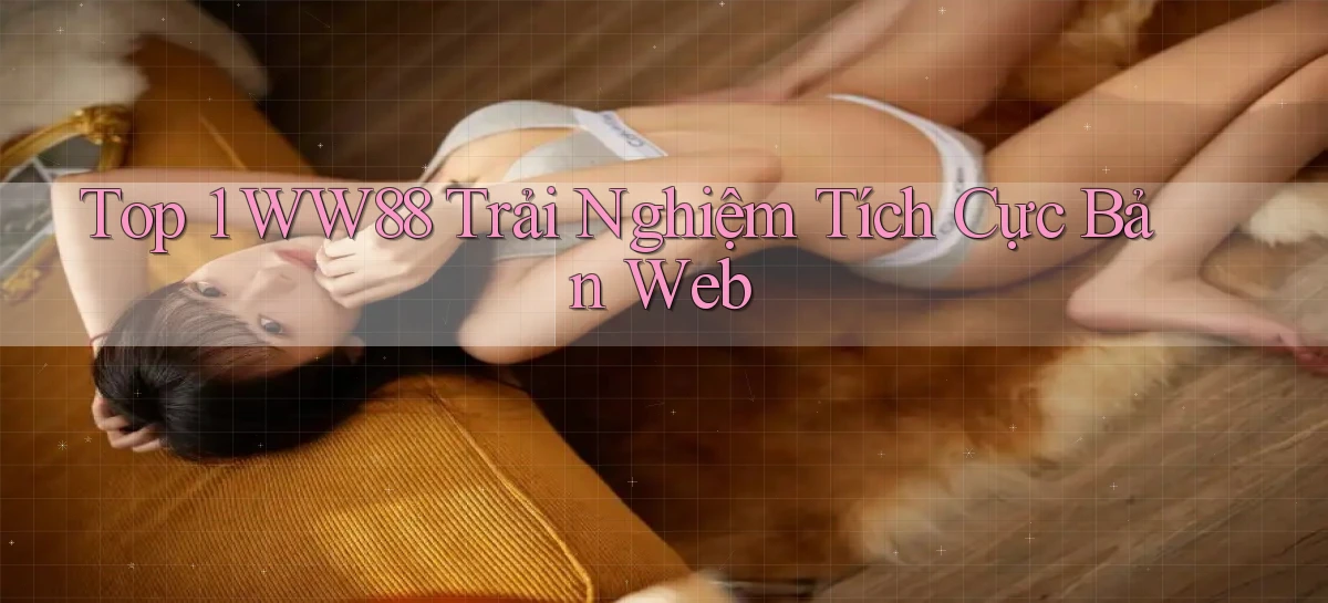 top 1 ww88 trải nghiệm tích cực bản web