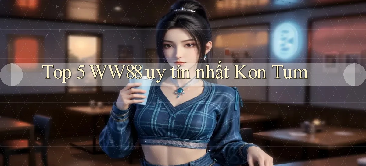 top 5 ww88 uy tín nhất Kon Tum