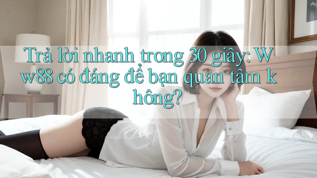 Trả lời nhanh trong 30 giây: Ww88 có đáng để bạn quan tâm không?