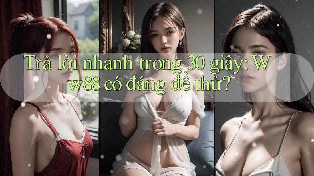 Trả lời nhanh trong 30 giây: Ww88 có đáng để thử?