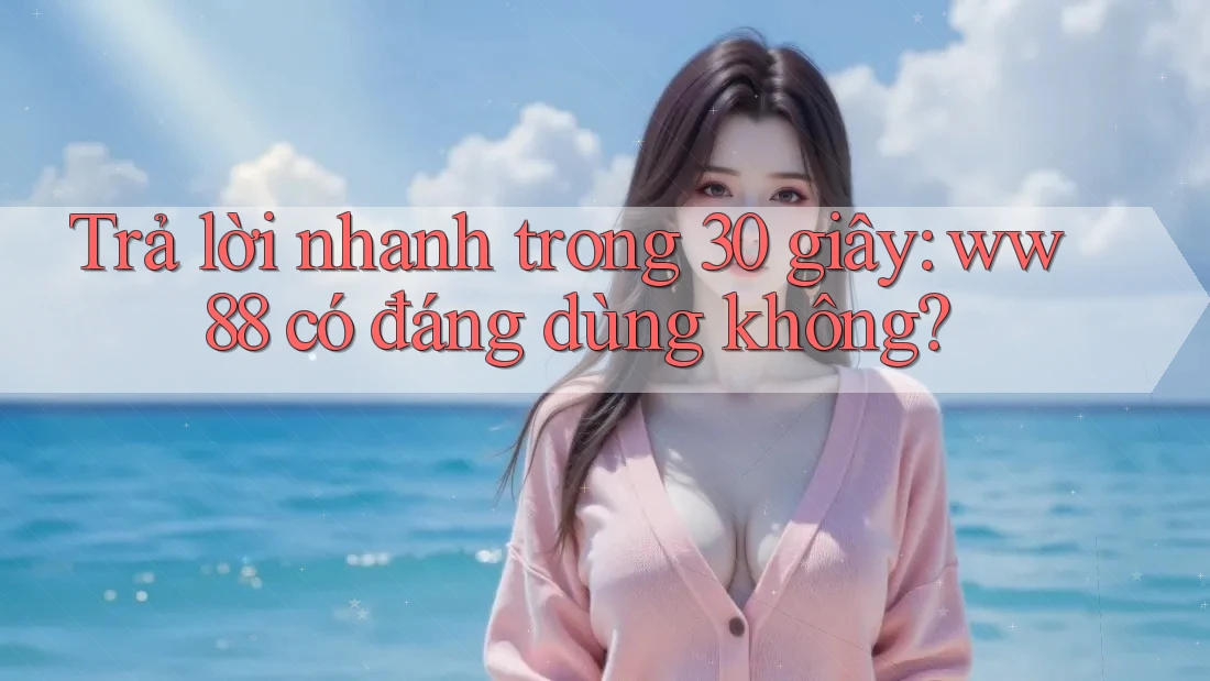 Trả lời nhanh trong 30 giây: ww88 có đáng dùng không?