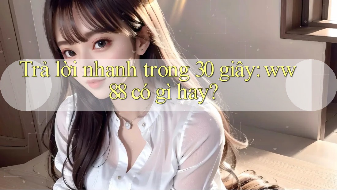 Trả lời nhanh trong 30 giây: ww88 có gì hay? Trả lời nhanh trong 30 giây: ww88 có gì hay?