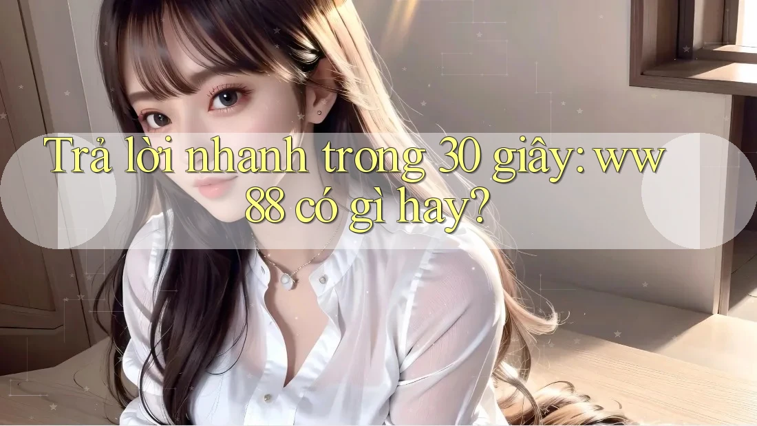 Trả lời nhanh trong 30 giây: ww88 có gì hay?