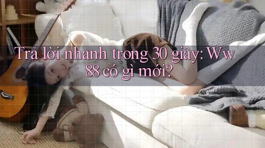 Trả lời nhanh trong 30 giây: Ww88 có gì mới? Trả lời nhanh trong 30 giây: Ww88 có gì mới?