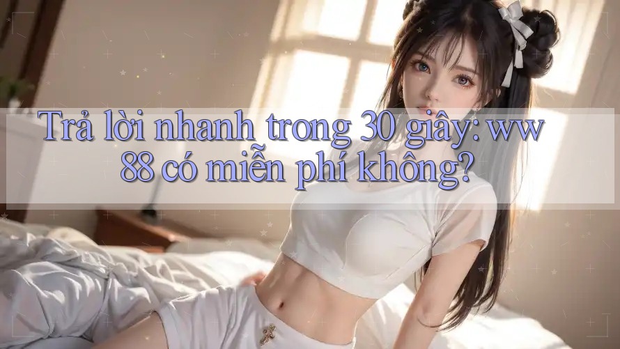 Trả lời nhanh trong 30 giây: ww88 có miễn phí không?