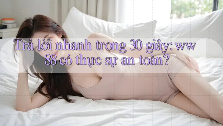 Trả lời nhanh trong 30 giây: ww88 có thực sự an toàn?