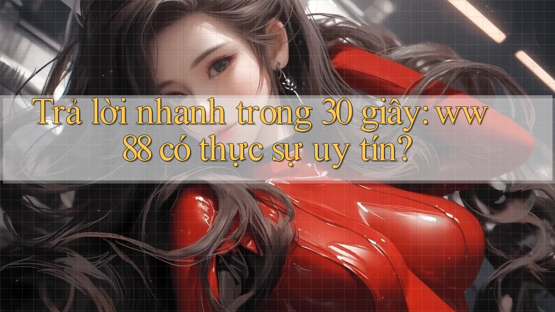 Trả lời nhanh trong 30 giây: ww88 có thực sự uy tín?