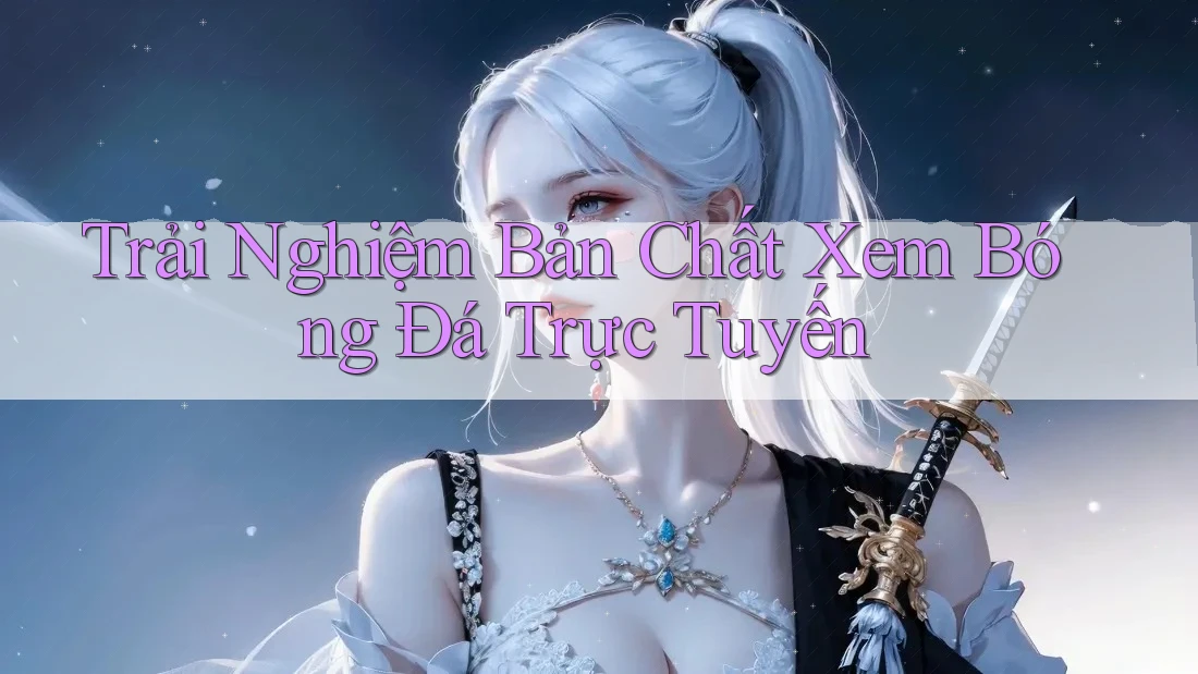 Trải Nghiệm Bản Chất Xem Bóng Đá Trực Tuyến