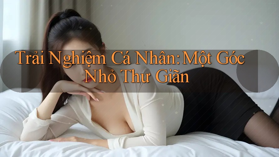 Trải Nghiệm Cá Nhân: Một Góc Nhỏ Thư Giãn Trải Nghiệm Cá Nhân: Một Góc Nhỏ Thư Giãn