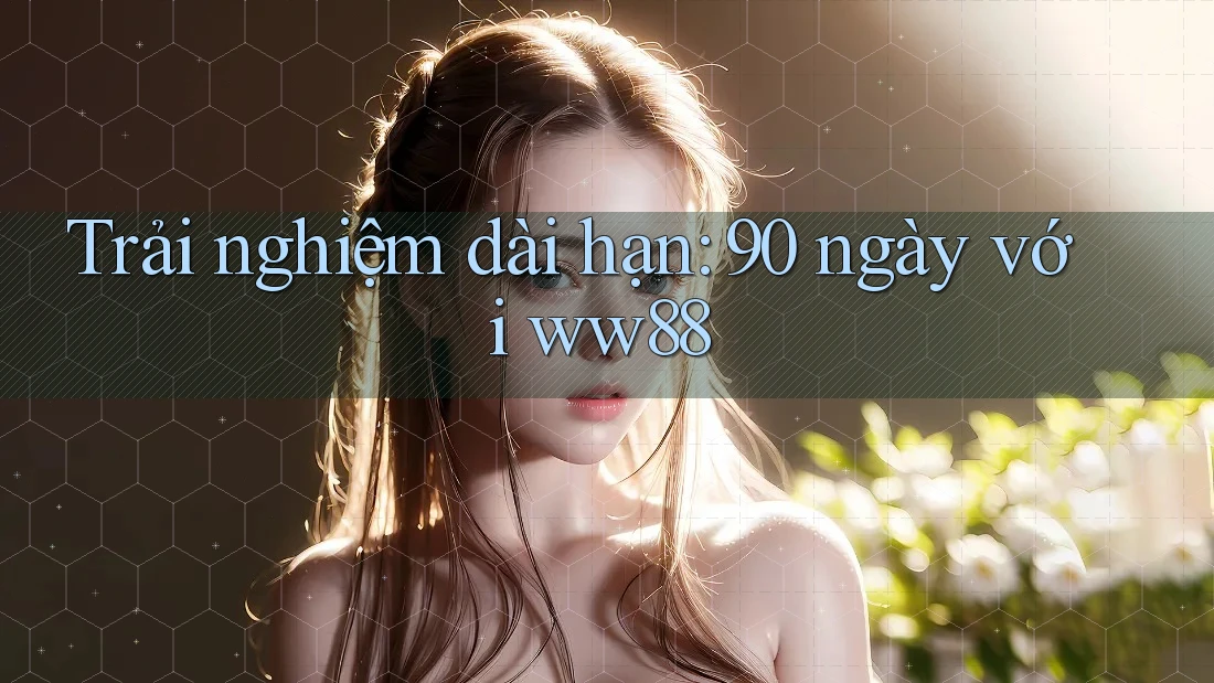 Trải nghiệm dài hạn: 90 ngày với ww88