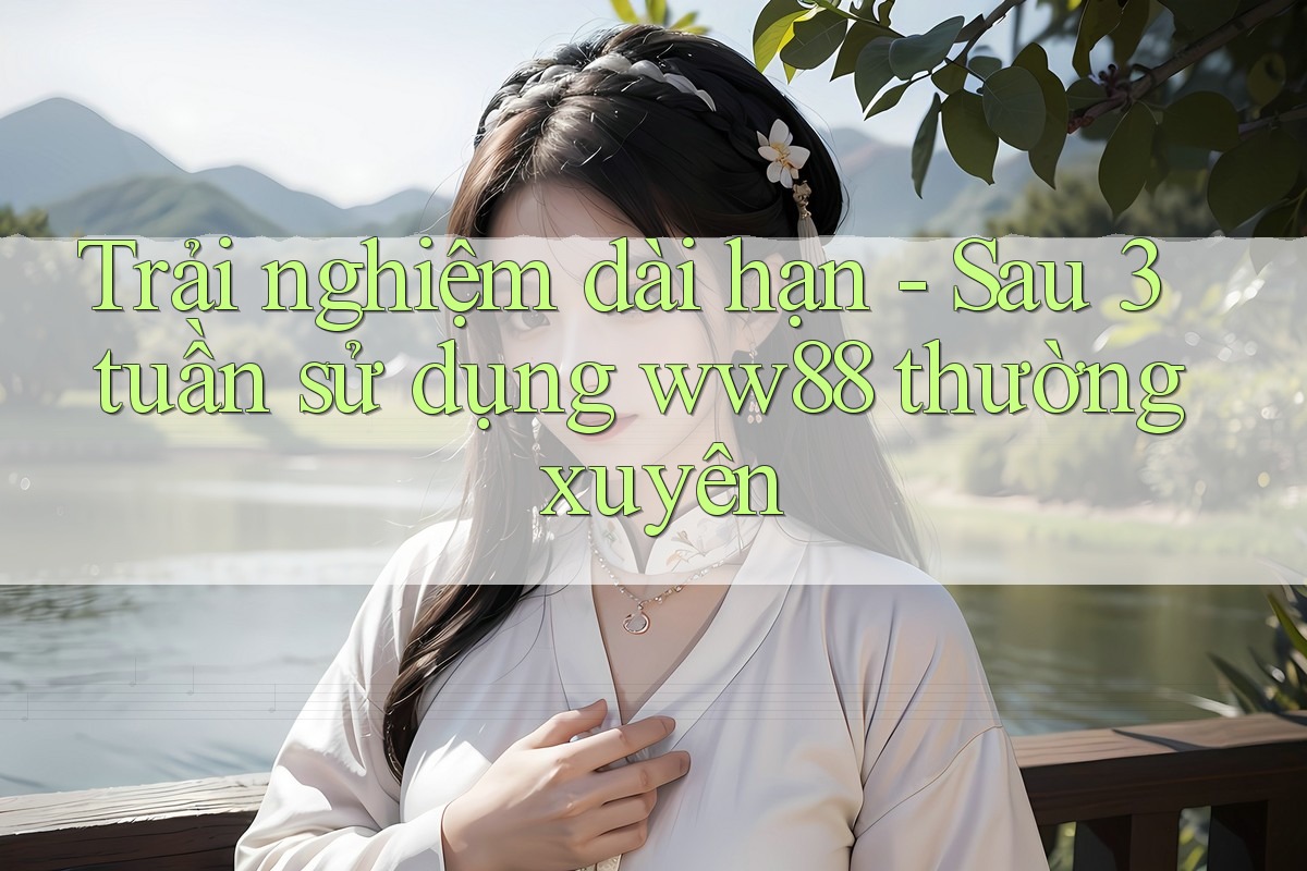 Trải nghiệm dài hạn - Sau 3 tuần sử dụng ww88 thường xuyên