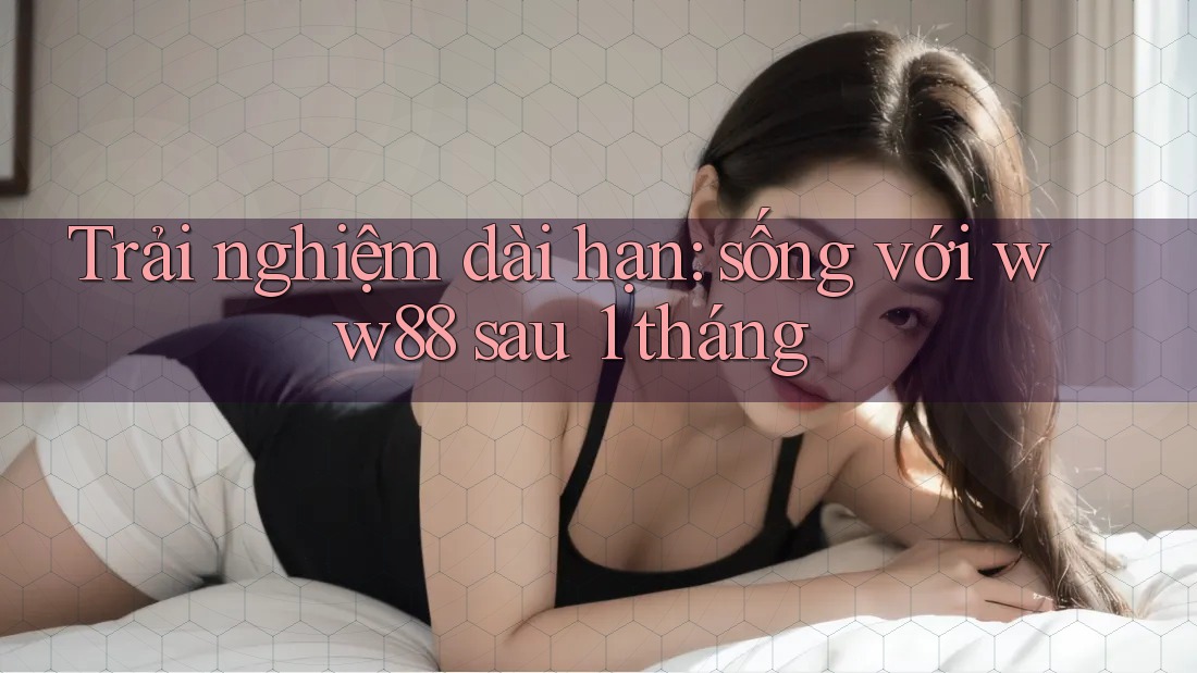 Trải nghiệm dài hạn: sống với ww88 sau 1 tháng