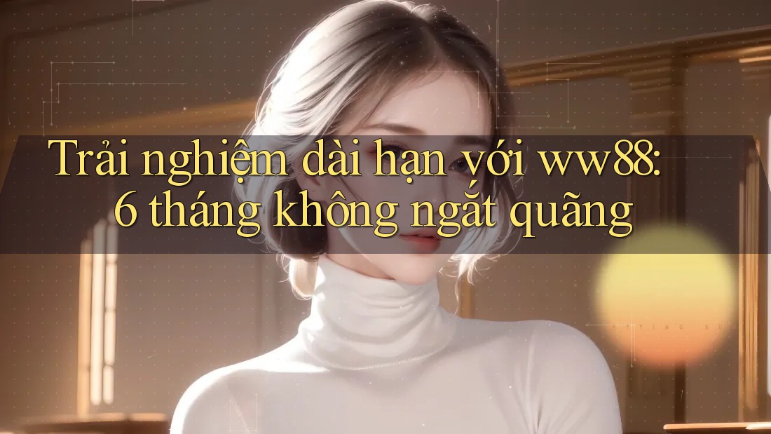 Trải nghiệm dài hạn với ww88: 6 tháng không ngắt quãng Trải nghiệm dài hạn với ww88: 6 tháng không ngắt quãng
