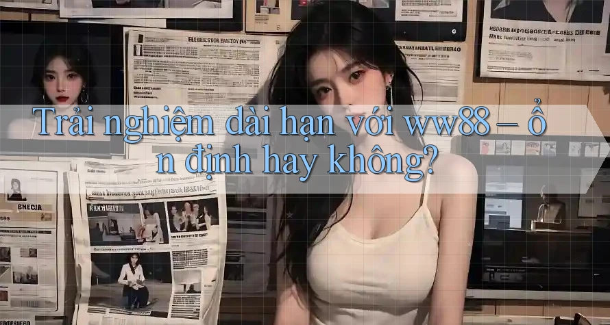 Trải nghiệm dài hạn với ww88 – ổn định hay không?