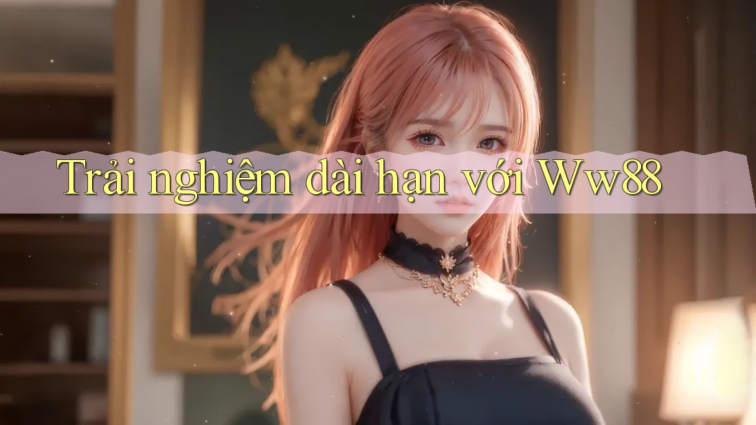 Trải nghiệm dài hạn với ww88 Trải nghiệm dài hạn với ww88