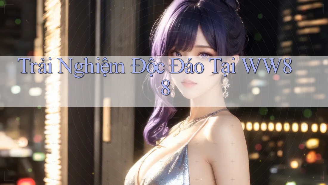 Trải Nghiệm Độc Đáo Tại WW88 Trải Nghiệm Độc Đáo Tại WW88