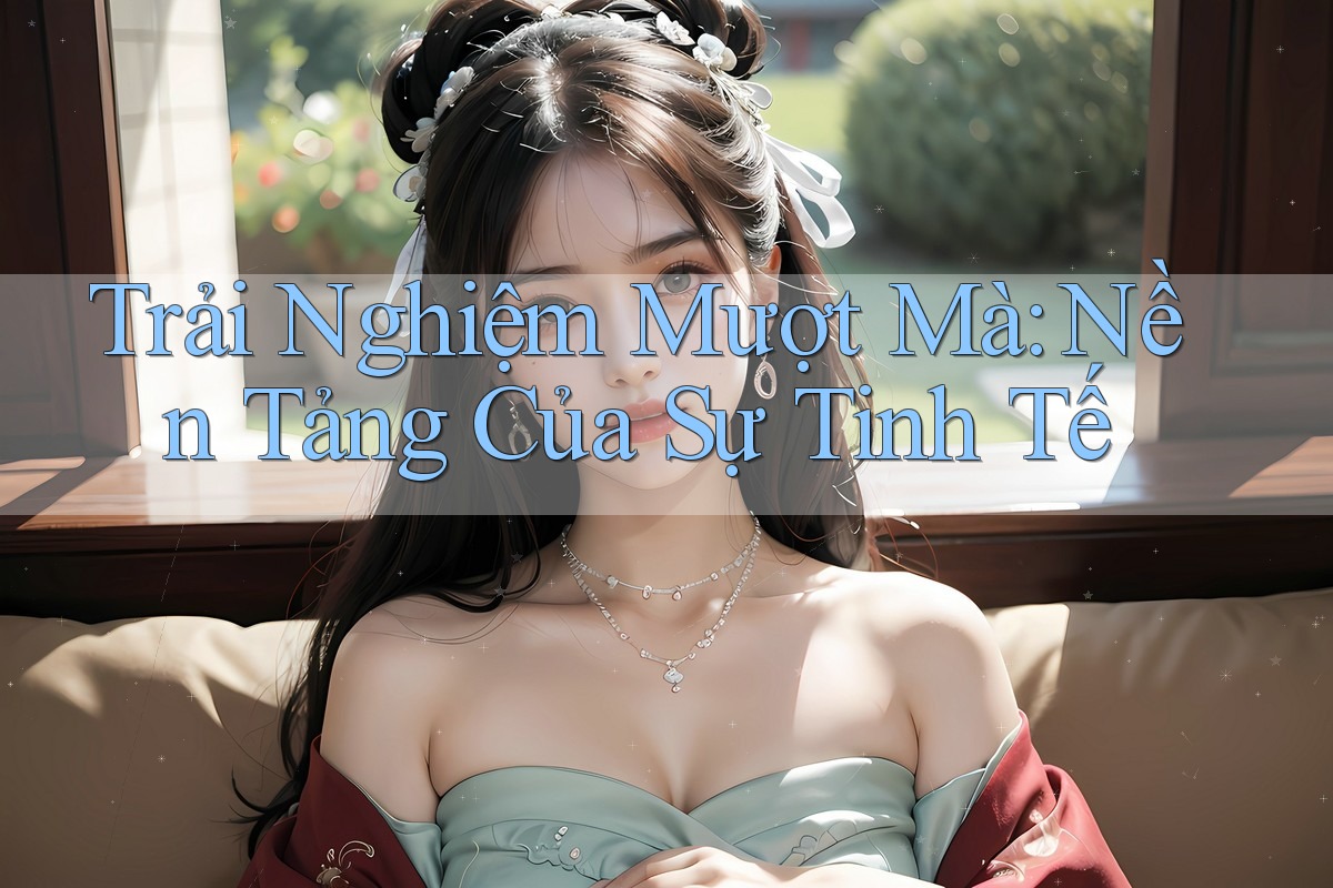 Trải Nghiệm Mượt Mà: Nền Tảng Của Sự Tinh Tế