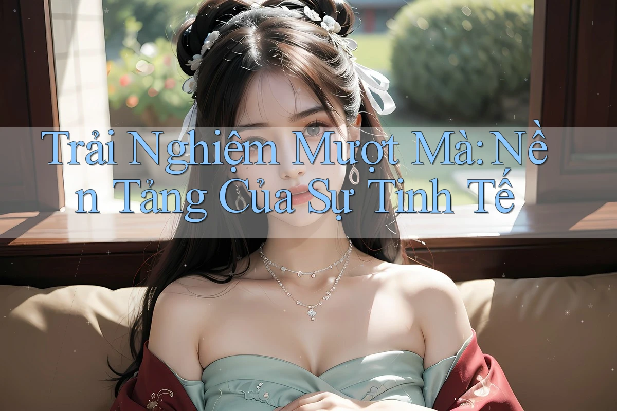 Trải Nghiệm Mượt Mà: Nền Tảng Của Sự Tinh Tế