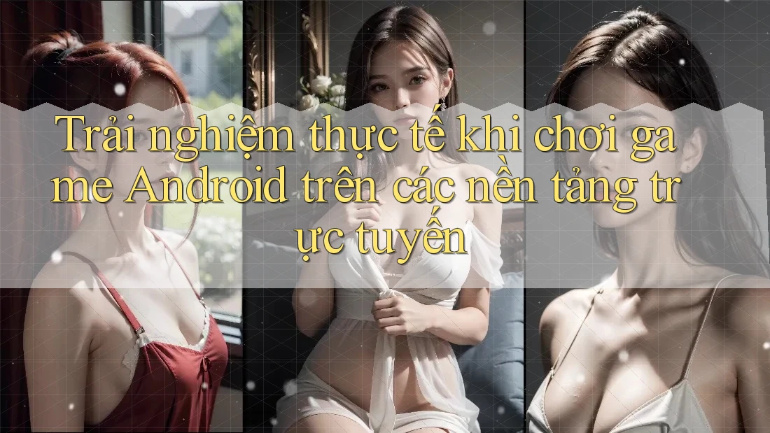 Trải nghiệm thực tế khi chơi game Android trên các nền tảng trực tuyến Trải nghiệm thực tế khi chơi game Android trên các nền tảng trực tuyến