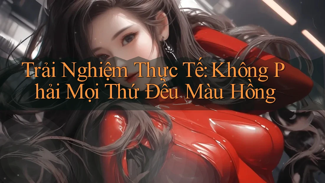 Trải Nghiệm Thực Tế: Không Phải Mọi Thứ Đều Màu Hồng Trải Nghiệm Thực Tế: Không Phải Mọi Thứ Đều Màu Hồng