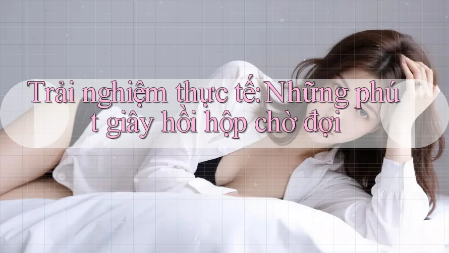 Trải nghiệm thực tế: Những phút giây hồi hộp chờ đợi Trải nghiệm thực tế: Những phút giây hồi hộp chờ đợi