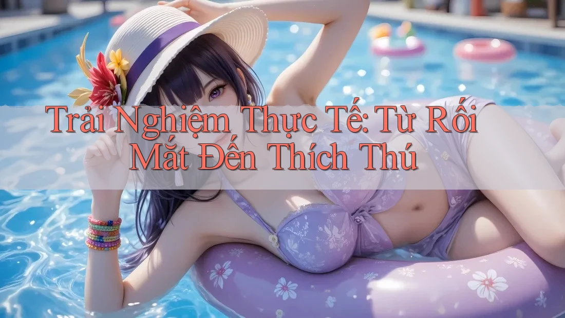 Trải Nghiệm Thực Tế: Từ Rối Mắt Đến Thích Thú Trải Nghiệm Thực Tế: Từ Rối Mắt Đến Thích Thú