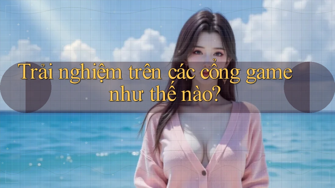 Trải nghiệm trên các cổng game như thế nào?