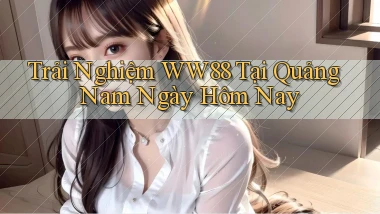trải nghiệm ww88 tại Quảng Nam ngày hôm nay