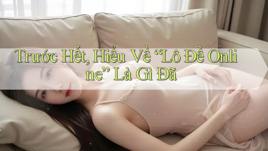 Trước Hết, Hiểu Về “Lô Đề Online” Là Gì Đã