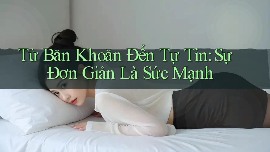 Từ Băn Khoăn Đến Tự Tin: Sự Đơn Giản Là Sức Mạnh Từ Băn Khoăn Đến Tự Tin: Sự Đơn Giản Là Sức Mạnh