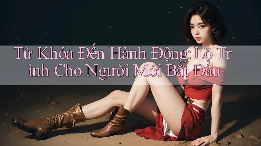 Từ Khóa Đến Hành Động: Lộ Trình Cho Người Mới Bắt Đầu Từ Khóa Đến Hành Động: Lộ Trình Cho Người Mới Bắt Đầu