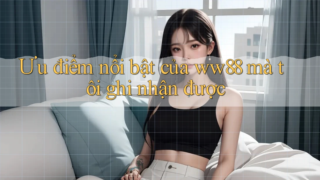 Ưu điểm nổi bật của ww88 mà tôi ghi nhận được Ưu điểm nổi bật của ww88 mà tôi ghi nhận được