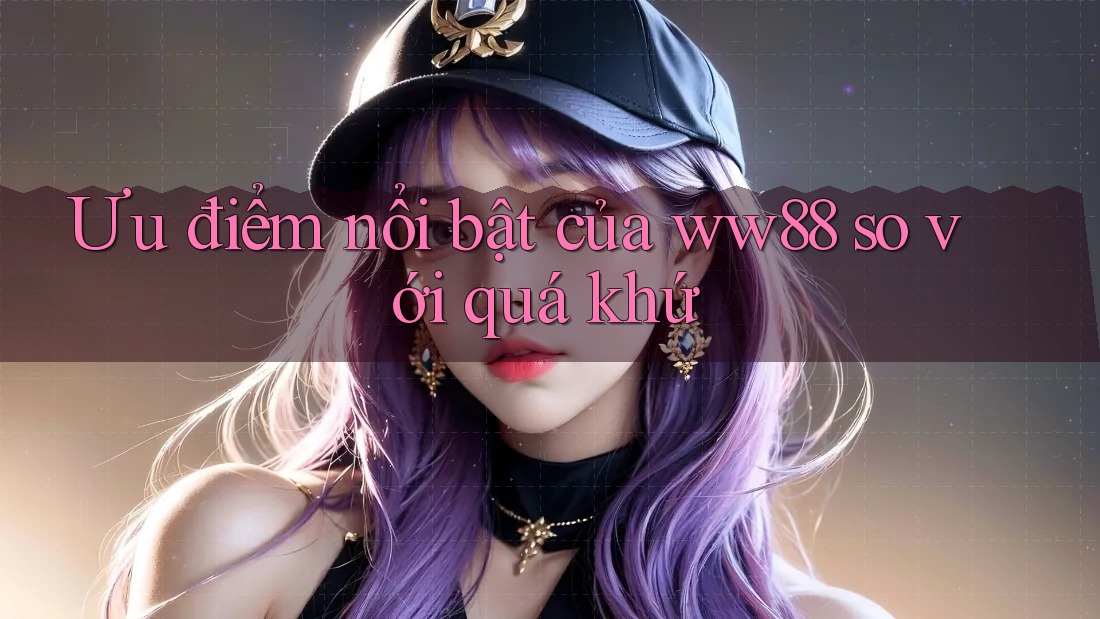 Ưu điểm nổi bật của ww88 so với quá khứ Ưu điểm nổi bật của ww88 so với quá khứ