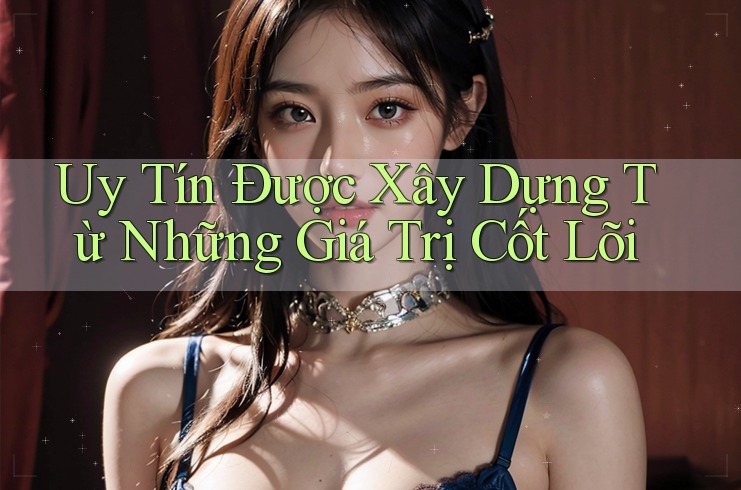 Uy Tín Được Xây Dựng Từ Những Giá Trị Cốt Lõi